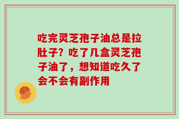 吃完灵芝孢子油总是拉肚子?吃了几盒灵芝孢子油了,想知道吃久了会不会有副作用-第1张图片-灵芝大师 吃完灵芝孢子油总是拉肚子?吃了几盒灵芝孢子油了,想知道吃久了会不会有副作用-第1张图片-灵芝大师