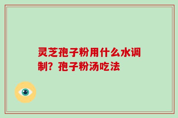 灵芝孢子粉用什么水调制？孢子粉汤吃法