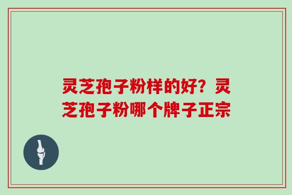 灵芝孢子粉样的好？灵芝孢子粉哪个牌子正宗