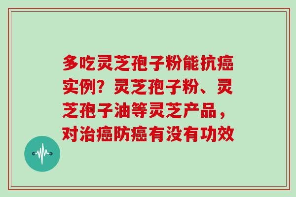 多吃灵芝孢子粉能抗癌实例？灵芝孢子粉、灵芝孢子油等灵芝产品，对治癌防癌有没有功效