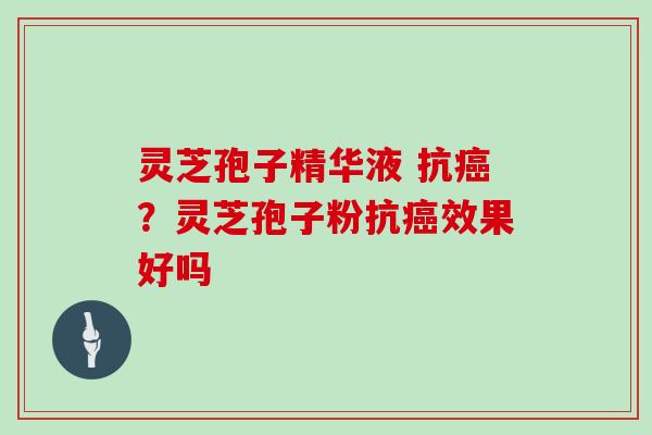 灵芝孢子精华液 抗癌？灵芝孢子粉抗癌效果好吗