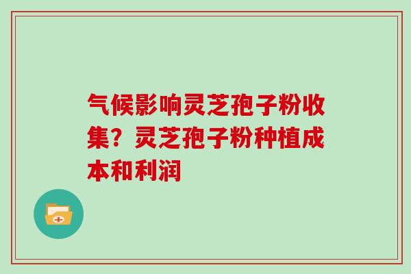 气候影响灵芝孢子粉收集？灵芝孢子粉种植成本和利润
