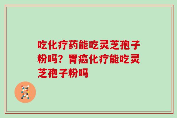 吃化疗药能吃灵芝孢子粉吗？胃癌化疗能吃灵芝孢子粉吗