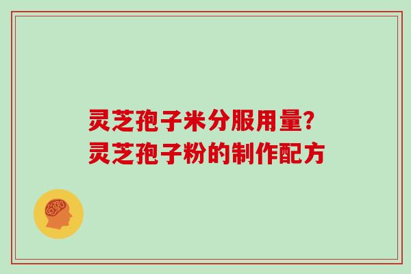 灵芝孢子米分服用量？灵芝孢子粉的制作配方