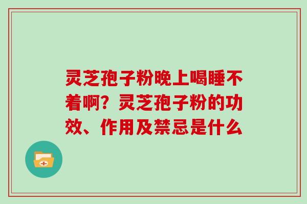 灵芝孢子粉晚上喝睡不着啊？灵芝孢子粉的功效、作用及禁忌是什么