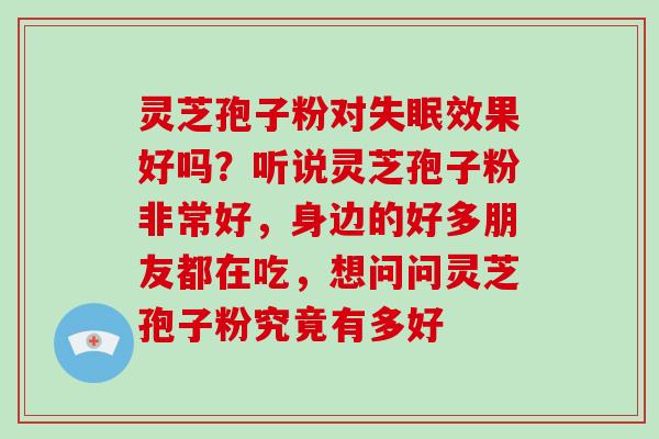 灵芝孢子粉对失眠效果好吗？听说灵芝孢子粉非常好，身边的好多朋友都在吃，想问问灵芝孢子粉究竟有多好