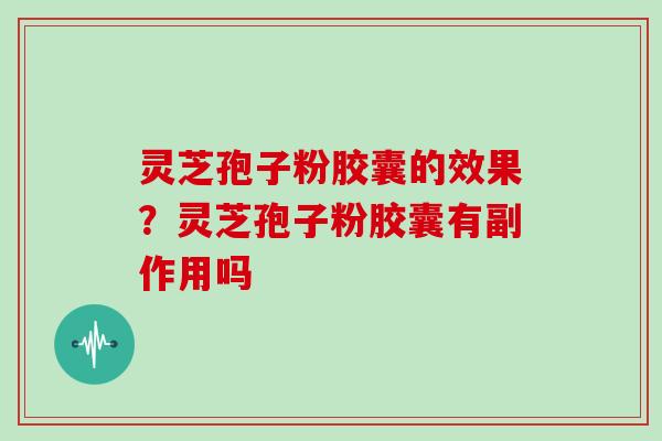 灵芝孢子粉胶囊的效果？灵芝孢子粉胶囊有副作用吗