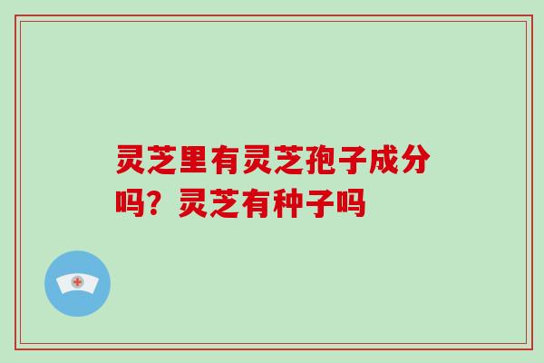 灵芝里有灵芝孢子成分吗？灵芝有种子吗