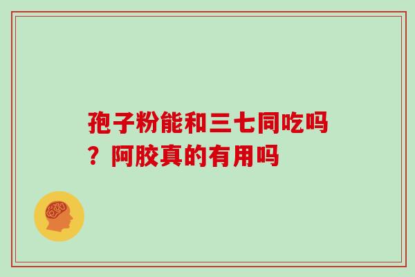 孢子粉能和三七同吃吗？阿胶真的有用吗