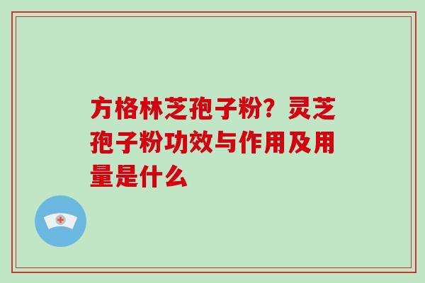 方格林芝孢子粉？灵芝孢子粉功效与作用及用量是什么