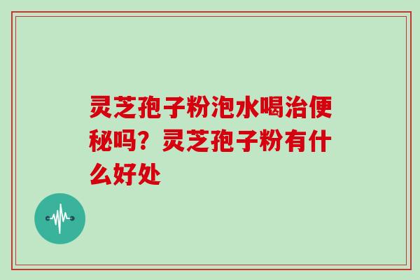 灵芝孢子粉泡水喝治便秘吗？灵芝孢子粉有什么好处