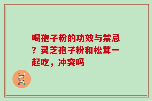 喝孢子粉的功效与禁忌？灵芝孢子粉和松茸一起吃，冲突吗