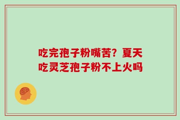 吃完孢子粉嘴苦？夏天吃灵芝孢子粉不上火吗