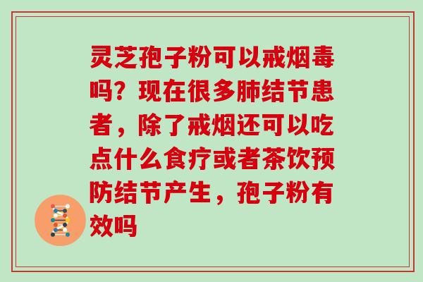 灵芝孢子粉可以戒烟毒吗？现在很多肺结节患者，除了戒烟还可以吃点什么食疗或者茶饮预防结节产生，孢子粉有效吗