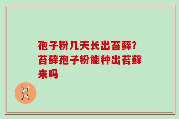 孢子粉几天长出苔藓？苔藓孢子粉能种出苔藓来吗