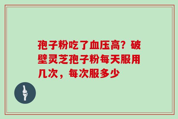 孢子粉吃了血压高？破壁灵芝孢子粉每天服用几次，每次服多少