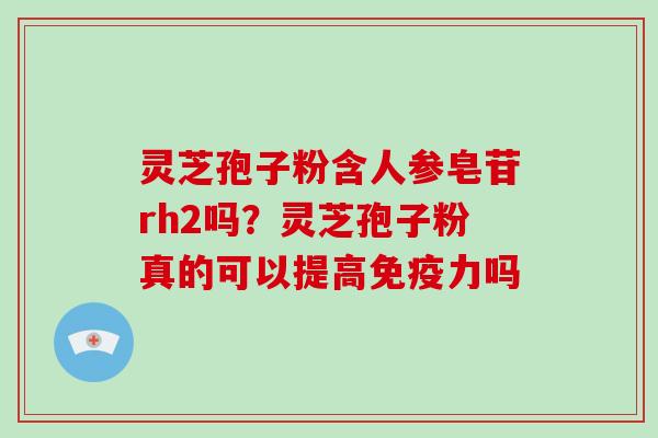灵芝孢子粉含人参皂苷rh2吗？灵芝孢子粉真的可以提高免疫力吗