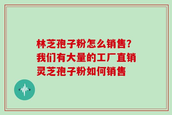 林芝孢子粉怎么销售？我们有大量的工厂直销灵芝孢子粉如何销售