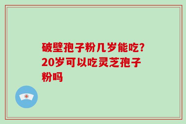 破壁孢子粉几岁能吃？20岁可以吃灵芝孢子粉吗-第1张图片-灵芝大师