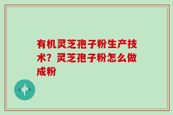 有机灵芝孢子粉生产技术？灵芝孢子粉怎么做成粉