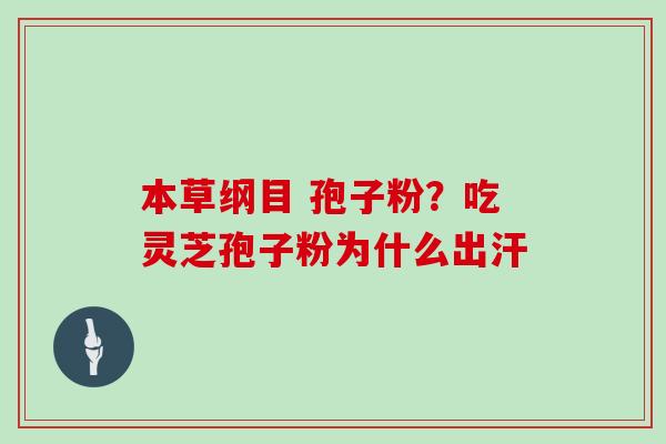 本草纲目 孢子粉？吃灵芝孢子粉为什么出汗
