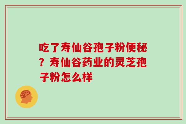 吃了寿仙谷孢子粉便秘？寿仙谷药业的灵芝孢子粉怎么样