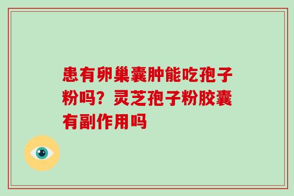患有卵巢囊肿能吃孢子粉吗?灵芝孢子粉胶囊有副作用吗-第1张图片-灵芝大师 患有卵巢囊肿能吃孢子粉吗?灵芝孢子粉胶囊有副作用吗-第1张图片-灵芝大师