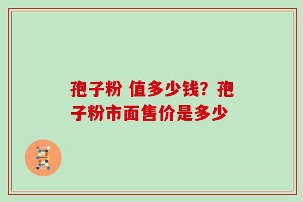 孢子粉 值多少钱？孢子粉市面售价是多少