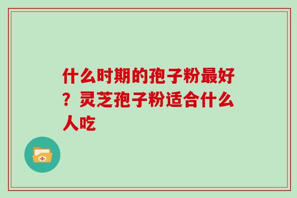 什么时期的孢子粉最好？灵芝孢子粉适合什么人吃