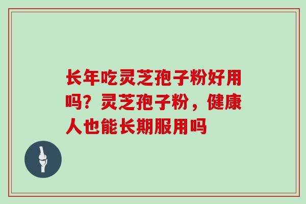 长年吃灵芝孢子粉好用吗？灵芝孢子粉，健康人也能长期服用吗