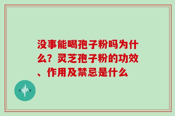 没事能喝孢子粉吗为什么？灵芝孢子粉的功效、作用及禁忌是什么