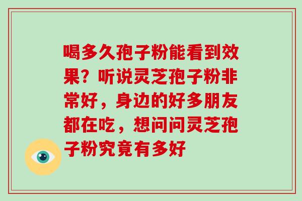 喝多久孢子粉能看到效果？听说灵芝孢子粉非常好，身边的好多朋友都在吃，想问问灵芝孢子粉究竟有多好