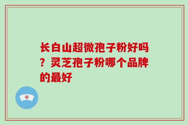 长白山超微孢子粉好吗？灵芝孢子粉哪个品牌的最好