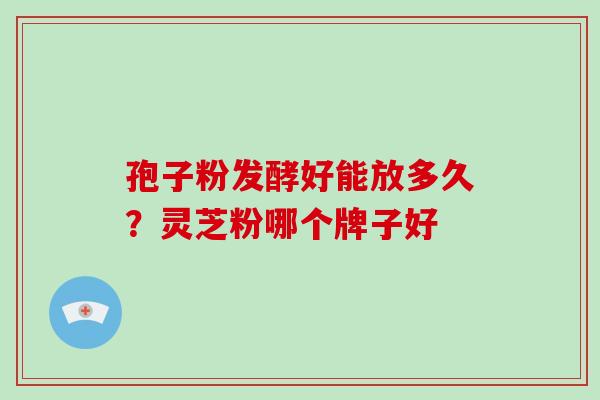 孢子粉发酵好能放多久？灵芝粉哪个牌子好