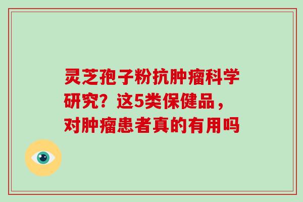 灵芝孢子粉抗肿瘤科学研究？这5类保健品，对肿瘤患者真的有用吗