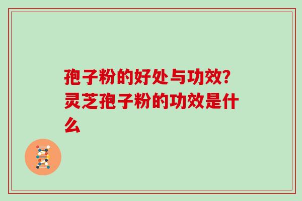 孢子粉的好处与功效？灵芝孢子粉的功效是什么
