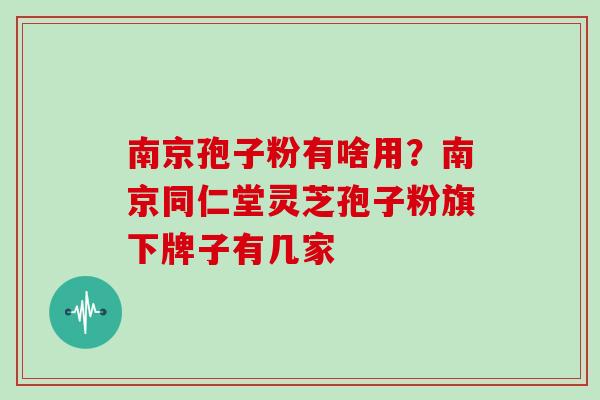 南京孢子粉有啥用？南京同仁堂灵芝孢子粉旗下牌子有几家