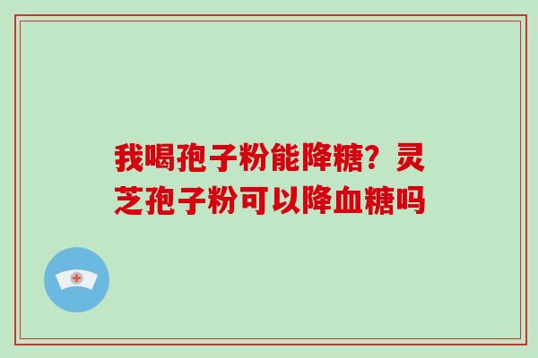 我喝孢子粉能降糖？灵芝孢子粉可以降血糖吗
