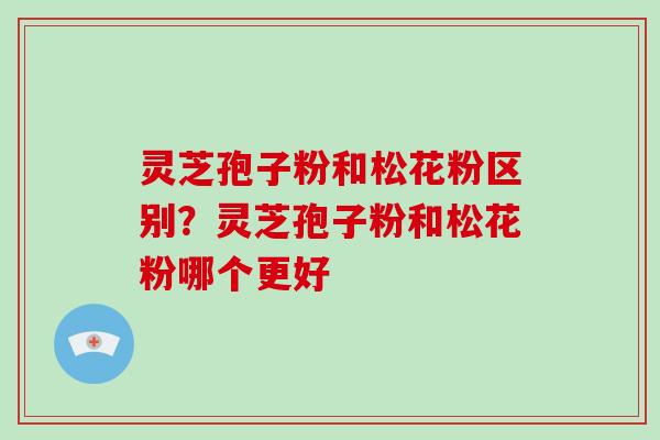 灵芝孢子粉和松花粉区别？灵芝孢子粉和松花粉哪个更好