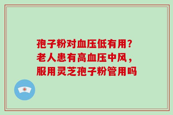 孢子粉对血压低有用？老人患有高血压中风，服用灵芝孢子粉管用吗