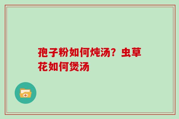 孢子粉如何炖汤?虫草花如何煲汤-第1张图片-灵芝大师 孢子粉如何炖汤?虫草花如何煲汤-第1张图片-灵芝大师
