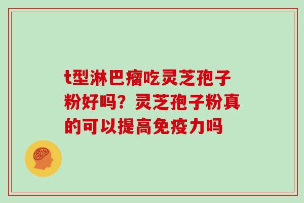 t型淋巴瘤吃灵芝孢子粉好吗？灵芝孢子粉真的可以提高免疫力吗
