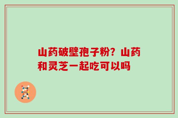 山药破壁孢子粉？山药和灵芝一起吃可以吗