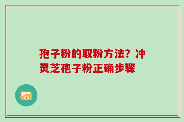 孢子粉的取粉方法？冲灵芝孢子粉正确步骤
