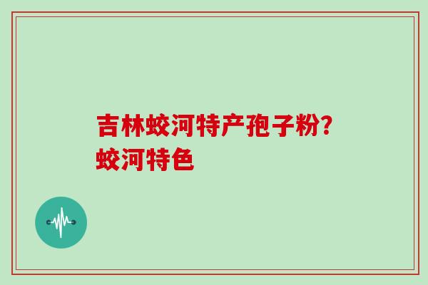 吉林蛟河特产孢子粉？蛟河特色