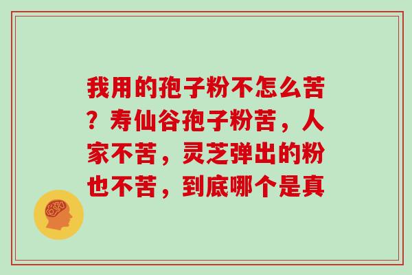 我用的孢子粉不怎么苦？寿仙谷孢子粉苦，人家不苦，灵芝弹出的粉也不苦，到底哪个是真