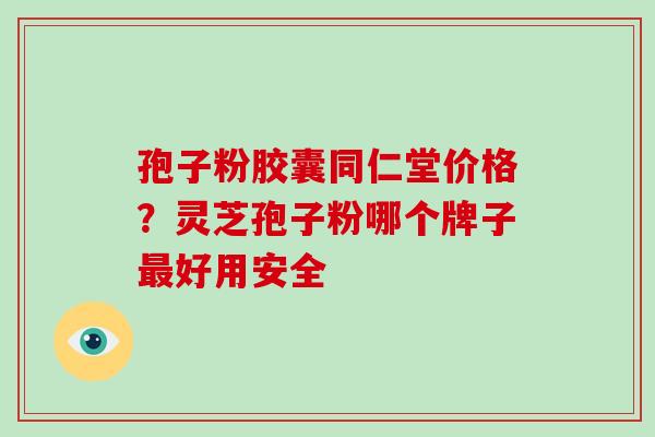 孢子粉胶囊同仁堂价格?灵芝孢子粉哪个牌子最好用安全-第1张图片-灵芝大师 孢子粉胶囊同仁堂价格?灵芝孢子粉哪个牌子最好用安全-第1张图片-灵芝大师