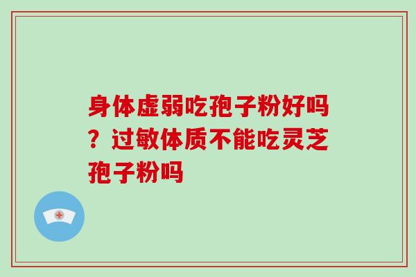 身体虚弱吃孢子粉好吗？过敏体质不能吃灵芝孢子粉吗