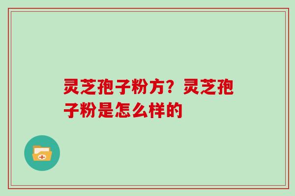 灵芝孢子粉方？灵芝孢子粉是怎么样的