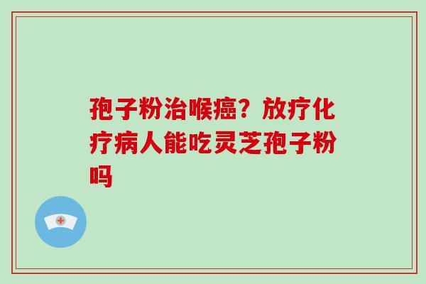 孢子粉治喉癌？放疗化疗病人能吃灵芝孢子粉吗